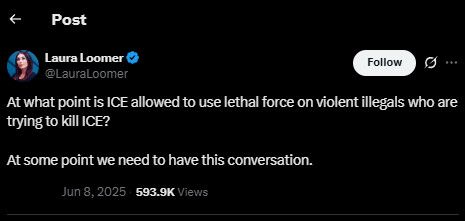 Post
Laura Loomer ©
@LauraLoomer
Follow
At what point is ICE allowed to use lethal force on violent illegals who are trying to kill ICE?
At some point we need to have this conversation.
Jun 8, 2025 • 593.9K Views