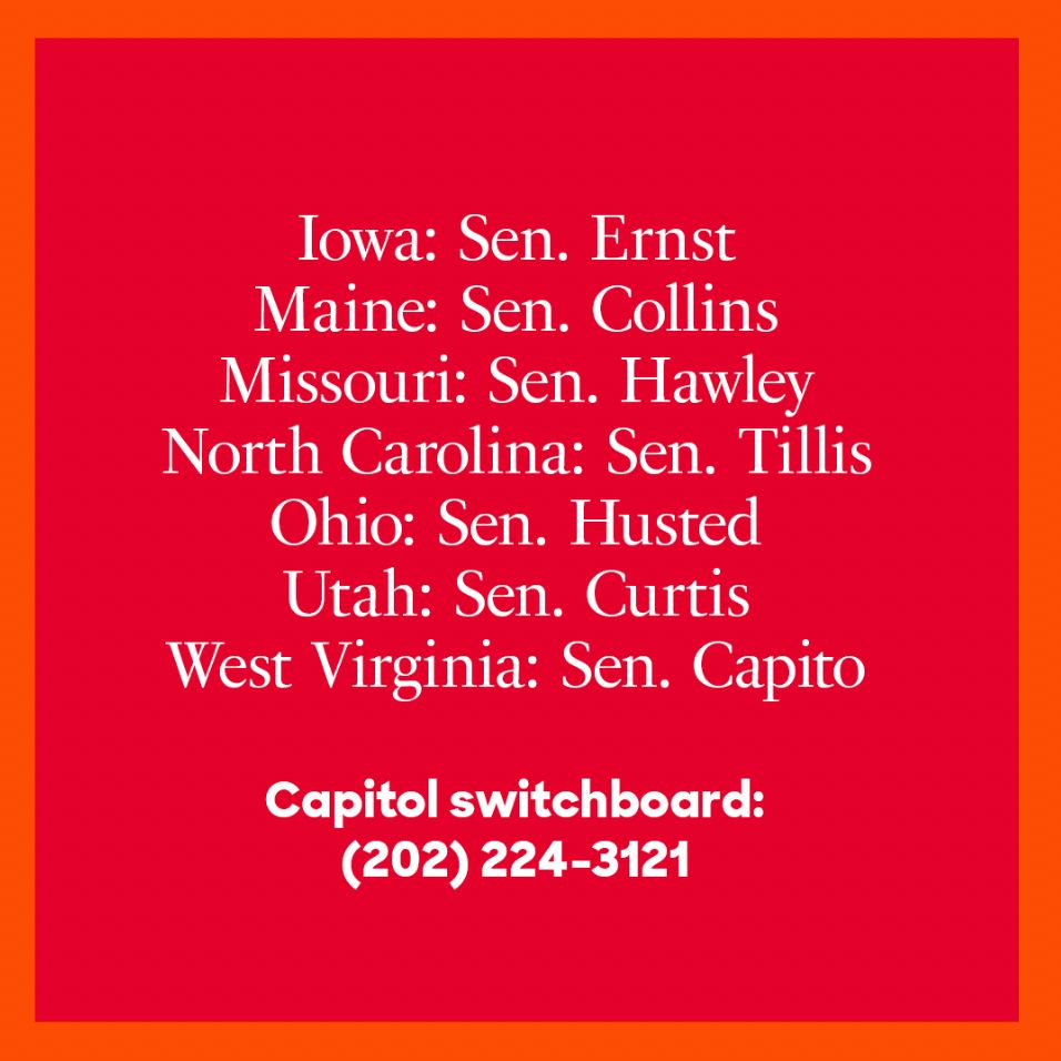 
Iowa: Sen. Ernst
Maine: Sen. Collins
Missouri: Sen. Hawley
North Carolina: Sen. Tillis
Ohio: Sen. Husted
Utah: Sen. Curtis
West Virginia: Sen. Capito