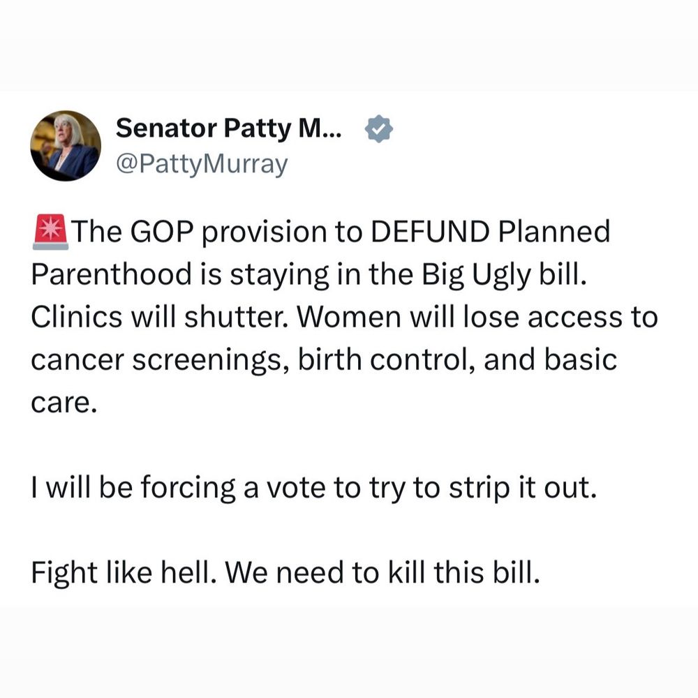 Sen. Patty Murray: The GOP provision to DEFUND Planned Parenthood is staying in the Big Ugly bill. Clinics will shutter. Women will lose access to cancer screenings, birth control, and basic care. I will be forcing a vote to try to strip it out. Fight like hell. We need to kill this bill. 