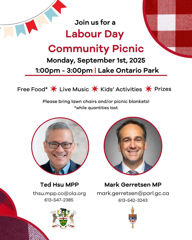 A graphic promoting a Labour Day Community Picnic. The event is scheduled for Monday, September 1st, 2025, from 1:00 p.m. to 3:00 p.m. at Lake Ontario Park. The flyer highlights Free Food, Live Music, Kids’ Activities, and Prizes. Attendees are encouraged to bring lawn chairs and/or picnic blankets. The flyer includes photos and contact information for:
Ted Hsu, MPP: Email: thsu.mpp.co@ola.org, Phone: 613-547-2385
Mark Gerretsen, MP: Email: mark.gerretsen@parl.gc.ca, Phone: 613-542-3243