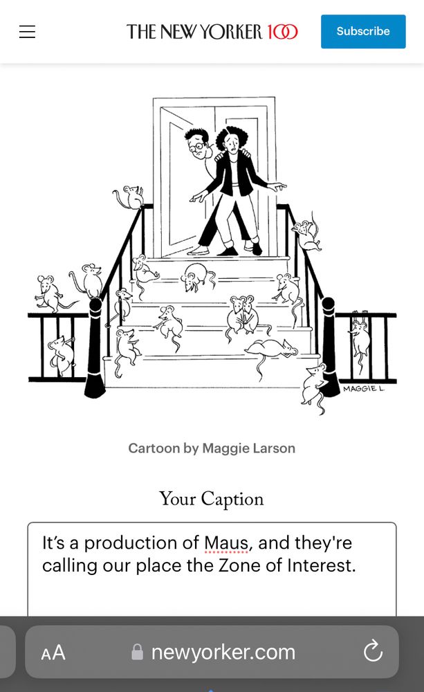 NEW YORKER CAPTION CONTEST

IMAGE: two people stand in the doorway to a residence at the top of some stairs—there are mice all over the stairs—the two people look horrified/terrified (understandably)

MY CAPTION: “It's a production of Maus, and they're calling our place the Zone of Interest.”
