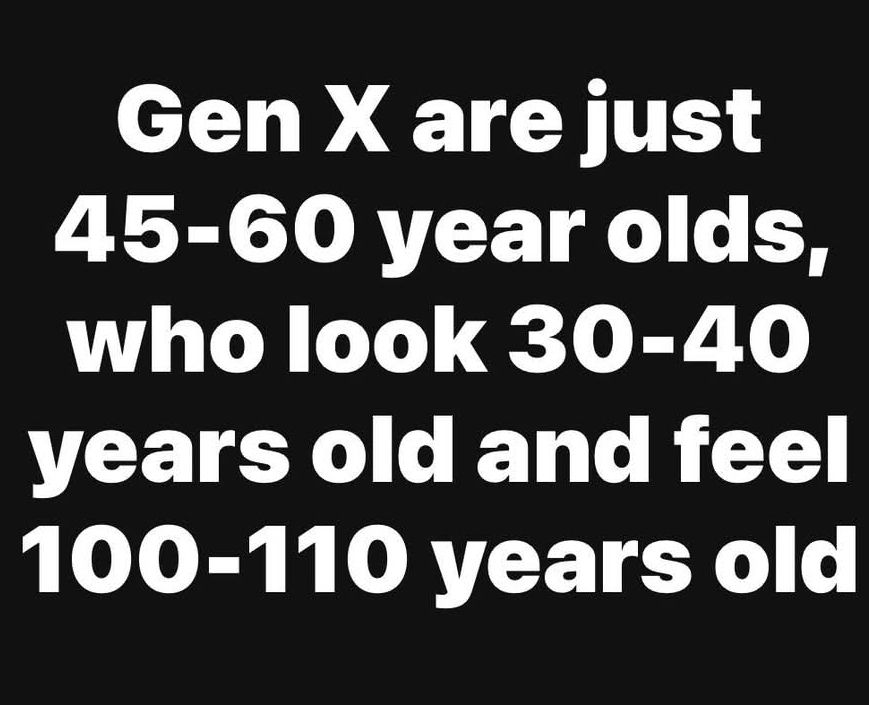 Gen X are just 45-60 yeae Olds, who look like 30-40,but feel like 100-110.