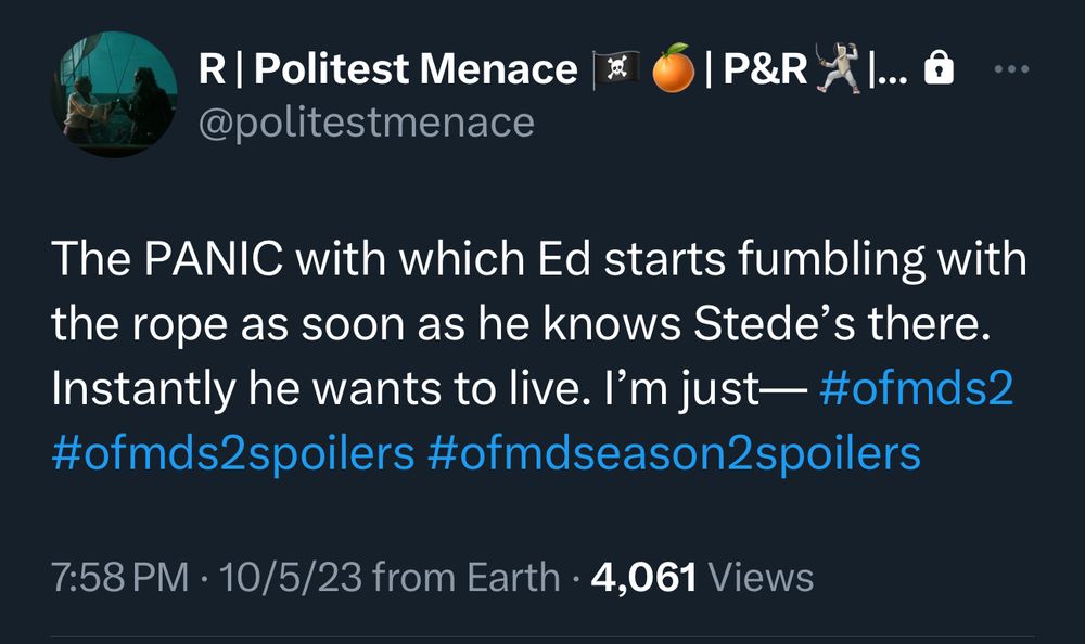 Screenshot of a tweet. The text reads “R| Politest Menace @politestmenace
The PANIC with which Ed starts fumbling with the rope as soon as he knows Stede's there.
Instantly he wants to live. I'm just— #ofmds2 #ofmds2spoilers #ofmdseason2spoilers”
7:58 PM • 10/5/23 from Earth • 4,061 Views
