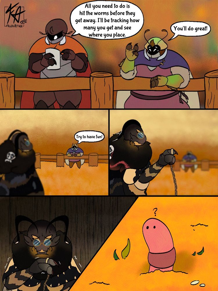 The image is a five panel comic depicting Pan and Apollyon, two anthro insects, in the Golden Settlement area of Bug Fables.

Panel one is a full panel that takes up the top part of the image. Pan, alongside the Whack a worm attendant Claire, are standing at a fence. Claire is looking down at a page she’s holding in her paws as she explains the rules of Whack a Worm.

“All you need to do is hit the worms before they get away,” she starts.

“I’ll be tracking how many you get and see where you place.”

Pan meanwhile is leaning on the fence, one paw up in the air as he cheerfully calls out. “You’ll do great!”

The second and third panels are split down the middle. In the second one Pan is further in the background drawn in a style closer to the sprites in the game. In the foreground is Apollyon, who is out of focus and looking over at Pan.

“Try to have fun!” Pan yells out to them.

The third panel has the focus shift from Pan to Apollyon. They look very reluctant as they lift up their paw, showing that they’re currently wielding their censer.

Panels four and five are split diagonally. Panel four shows Apollyon looking down at something. It has a grim, concerned expression on its face and is trembling. Their paw is still up to show the chain of their censer. The background is dark, and uneven lines run down it to further show Apollyon’s distress.

Panels five shows that Apollyon is looking down at an earthworm that has emerged from the ground. It has no visible mouth and seems to be confused as it stares back up at Apollyon blankly.
