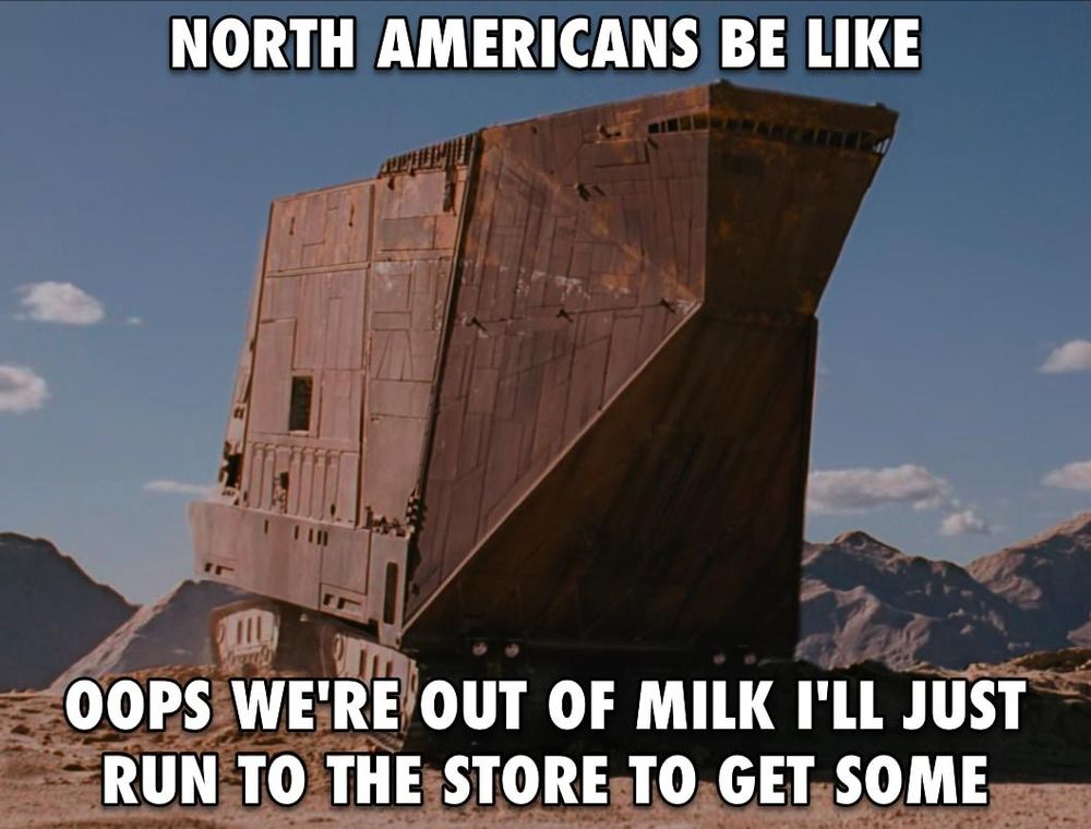 Picture of the Jawa Sandcrawler giant tank machine thing with the text "North Americans be like: opps we're out of milk I'll just run to the store to get some"