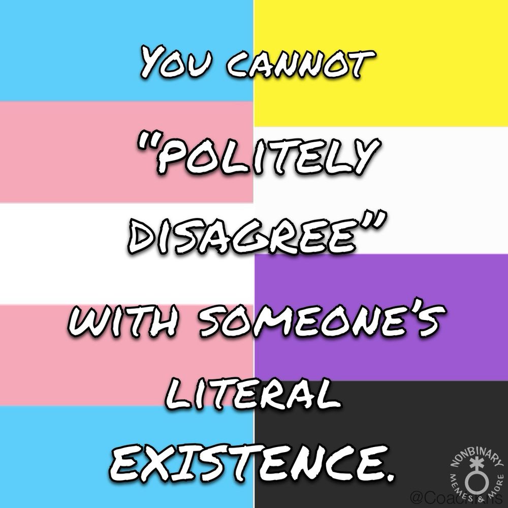 On a background that’s one-half the trans pride flag and one-half the nonbinary pride flag, is text that says:
YOU CANNOT
"POLITELY
DISAGREE"
WITH SOMEONE'S
LITERAL
EXISTENCE.

