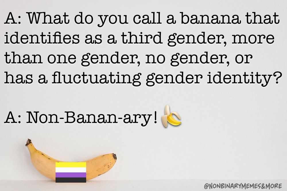 Black text on a white background reads:

A: What do you call a banana that
identifies as a third gender, more
than one gender, no gender, or
has a fluctuating gender identity?
A: Non-Banan-ary! 🍌

At the bottom is a photo of a banana with a nonbinary pride flag on it. 
