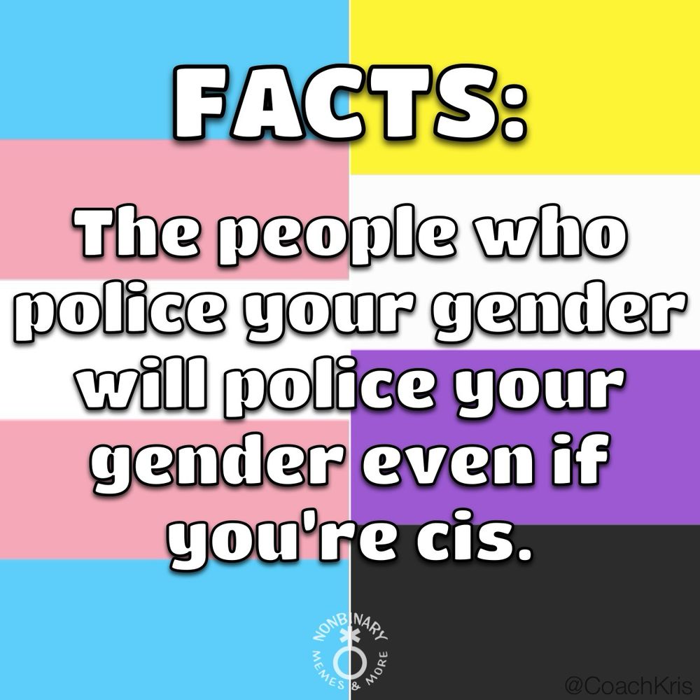 On a background that is half the trans pride flag and half the nonbinary pride flag is text that reads:
“FACTS: The people who police your gender will police your gender even if you’re cis.”