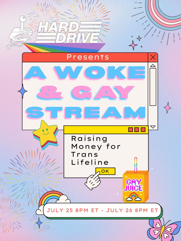 An event poster that shows the same info contained in the body of the post. 
How's this for the announcement?

Hard Drive Presents: A Woke And Gay Charity Stream 

Donations go to @translifeline.org 

7/25-7/26 8PM ET-8PM ET

Guests include: 
@mikedrucker.bsky.social 
@giantbomb.bsky.social 
@katmabu.bsky.social 
@airbagged.bsky.social 
@leovader.com, and more!

🏳‍⚧More details to follow🏳‍⚧