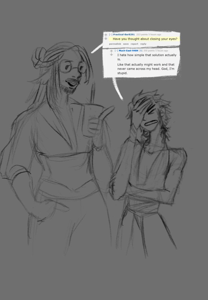 Similar to the first image, but Zorion is also talking. The talk bubbles are from the comments section of the post. 

Zorion's says "Have you thought about closing your eyes?"

Errakis' says "I hate how simple that solution actually is. Like that actually might work and that never came across my head. God, I'm stupid." He is slapping one of his hand over his face as he talks.