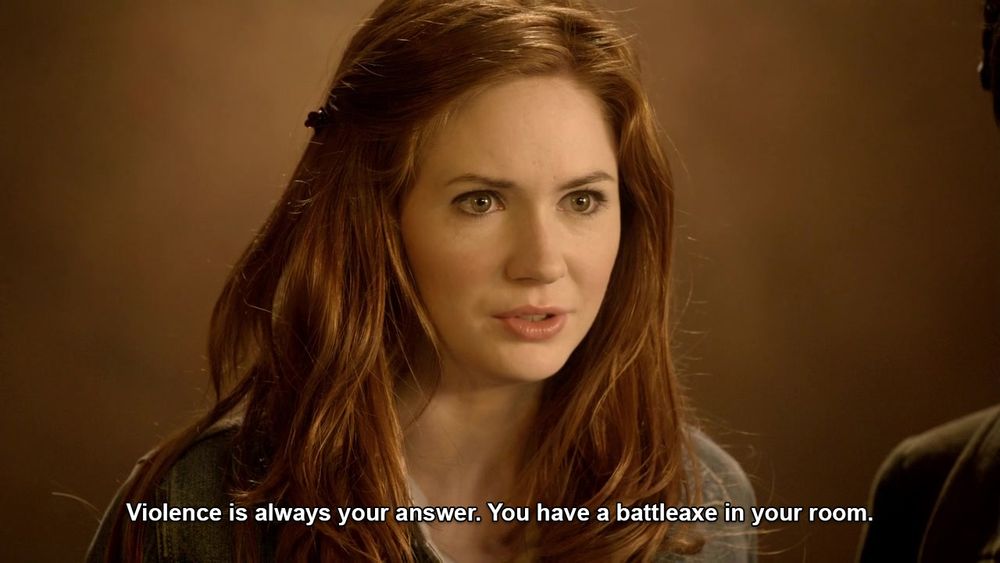 Amy Pond says, "Violence is always your answer. You have a battleaxe in your room."
