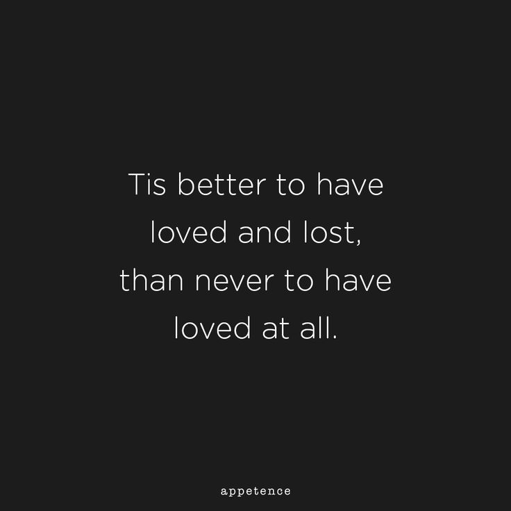 Tis better to have loved and lost, than never to have loved at all.