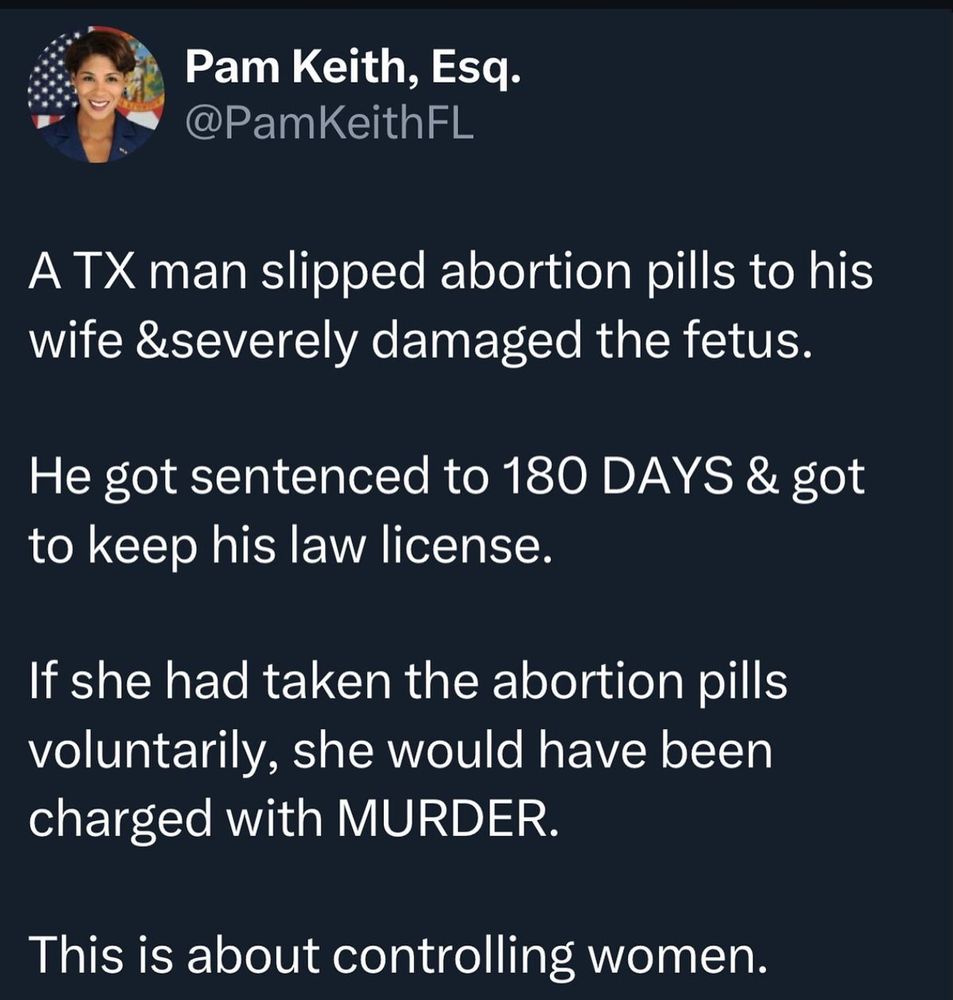 A TX man slipped abortion pills to his wife and severely damaged the fetus. He got sentenced to 180 days and got to keep his law license. If she had taken the abortion pills voluntarily, she would have been charged with MURDER. This is about controlling women.