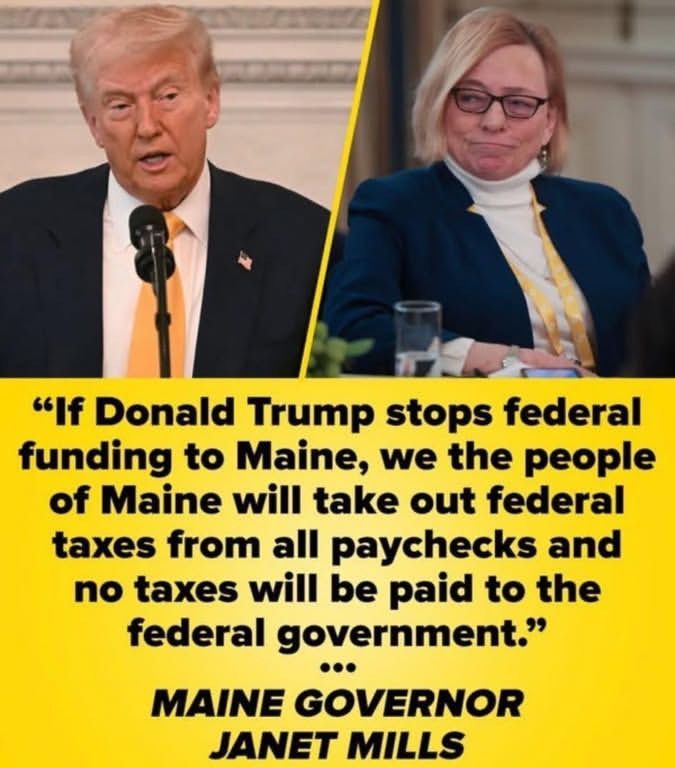 If Donald Trump stops federal funding to Maine, we the people of Maine will take out federal taxes from all paychecks and no taxes will be paid to thee federal government.... Maine Governor Janet Mills