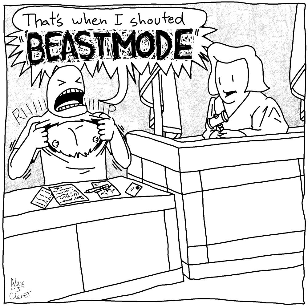 Man, sitting at the witness stand: 
          "That's when I shouted 'BEASTMODE'"
          *the man rips off his own shirt*
Judge, sitting beside him: 

(drawn in a Haus of Decline style, because i appreciate her works)