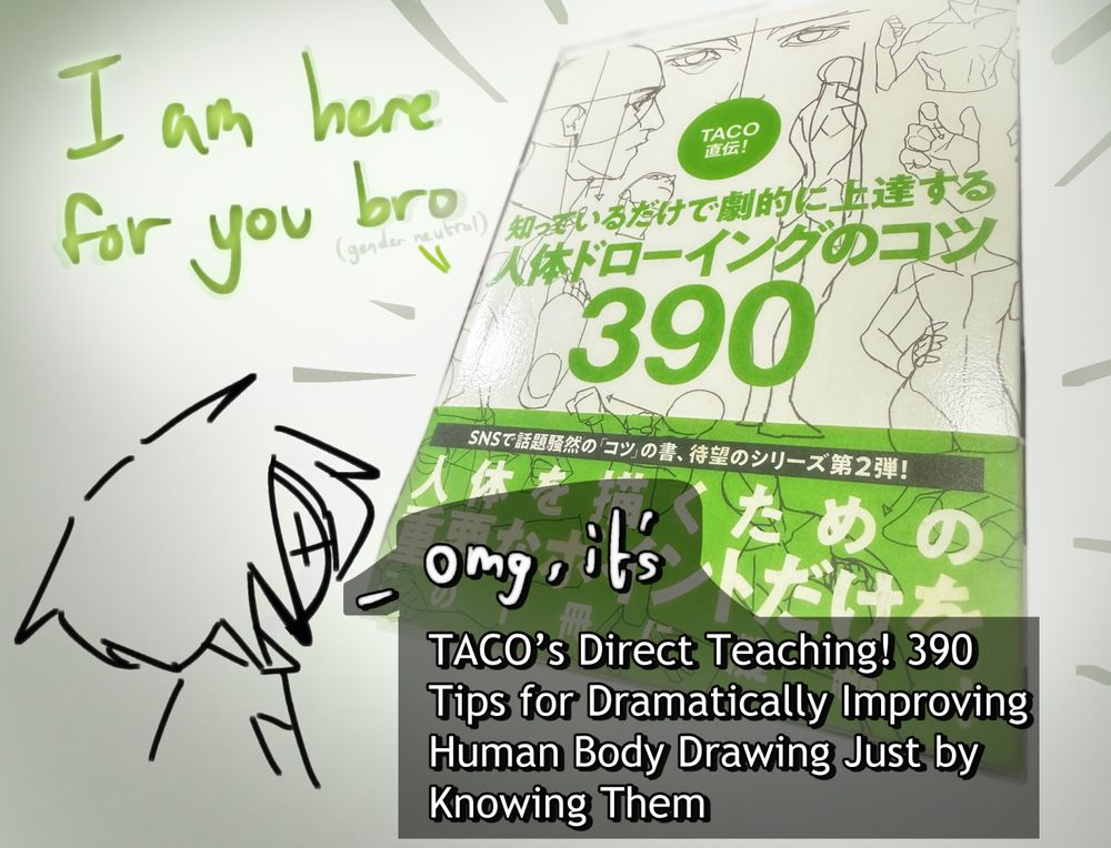 TACO’s Direct Teaching! 390 Tips for Dramatically Improving Human Body Drawing Just by Knowing Them Book: I am here for you bro

Rei: omg, it's TACO’s Direct Teaching! 390 Tips for Dramatically Improving Human Body Drawing Just by Knowing Them
