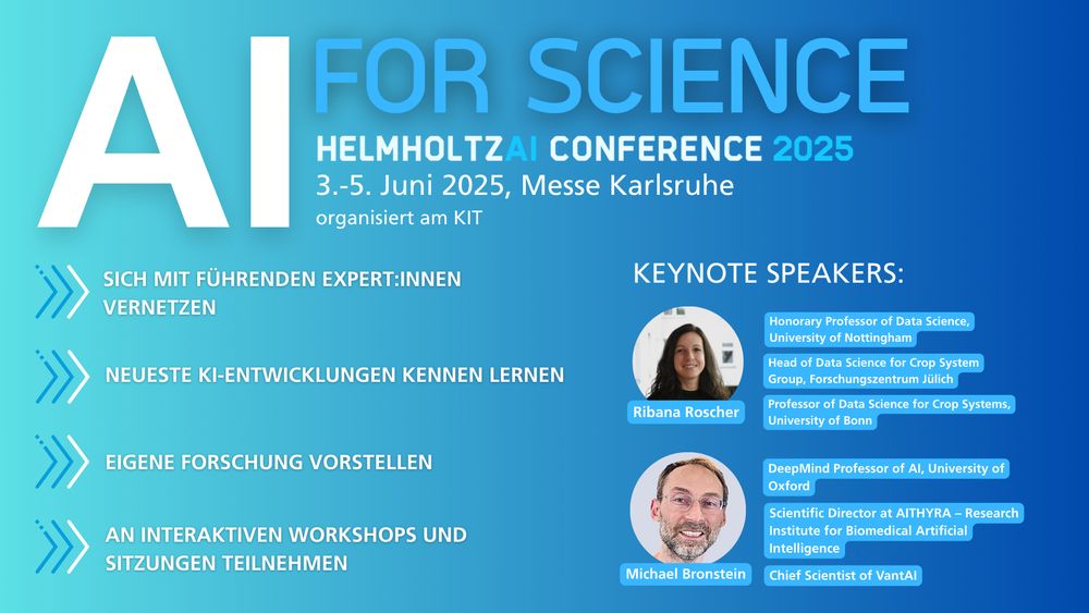 Grafik mit Text:
AI FOR SCIENCE
HelmholtzAI Conference 2025
3.-5. Juni 2025, Messe Karlsruhe
organisiert am KIT
> Sich mit führenden Expert:innen vernetzen
> Neuete KI-Entwicklungen kennenlernen
> Eigene Forschung vorstellen
> An interaktiven Workshops und Sitzungen teilnehmen

Keynote Speakers:
- Ribana Roscher (Uni Nottingham, Forschungszentrum Jülich, Uni Bonn)
- Michael Bronstein (Uni Oxford, ATHYRA, VantAI)