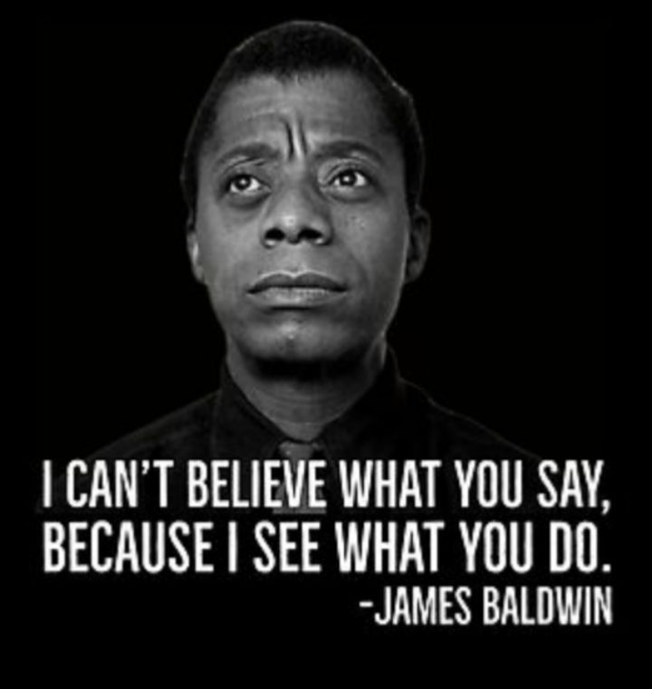 A picture of author James Baldwin with a quote of his " I can't believe what you say because I see what you do