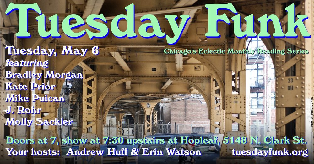 postcard for Tuesday Funk #158 on May 6, upstairs at Hopleaf. Featuring readings by Bradley Morgan, Kate Prior, Mike Puican, J. Rohr and Molly Sackler. Doors at 7, show at 7:30. Free!