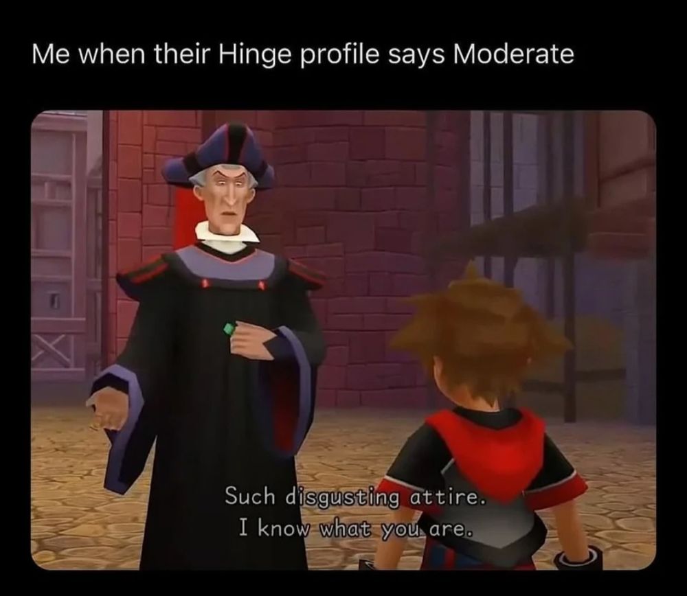 A meme. Above text on a black background says me when they're hinge profile says moderate. Blow is a still frame of a video game where the villain from Disney's hunchback of Notre Dame faces the camera the playable character, who we see as the back of a little boy. The text indicates the villain is speaking and says such disgusting attire, I know what you are. This mean is making fun of men who pretend they are not political or that they are politically moderate to hide the fact that they are Trump supporters when they try to date.