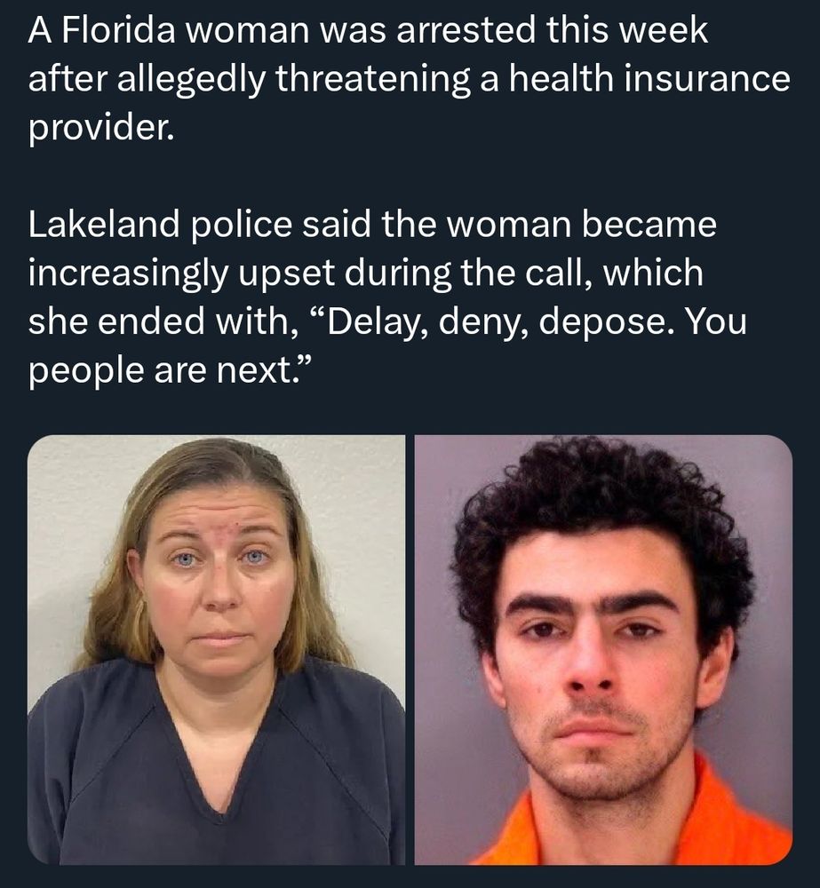 A screenshot of a social media post that states a Florida woman was arrested this week after allegedly threatening a health insurance provider. Lakeland Police said the woman became increasingly upset during the call which she ended with delay denied depose you people are next. 

On the left is a mugshot of Briana Boston, the middle aged white woman with blonde hair and a blue shirt. On the left is the mugshot of Luigi mangioni, He is a white man in his twenties with dark curly hair and thick eyebrows.