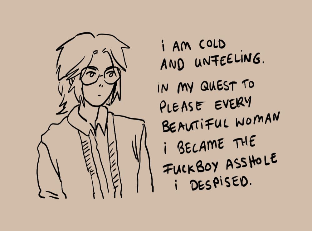 sketch of a character with mullet and glasses, staring expressionless into the distance. text next to character: "i am cold and unfeeling. in my quest to please every beautiful woman i became the fuckboy asshole i despised."