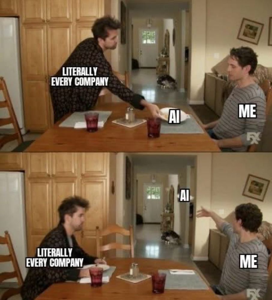 Meme:
Top image. Man setting plate of food for another man at a table. First man is labeled "Literally Every Company". Plate is labeled "AI". Second man labeled "Me".
Bottom image. First man sits down. Second man throws the plate away. 