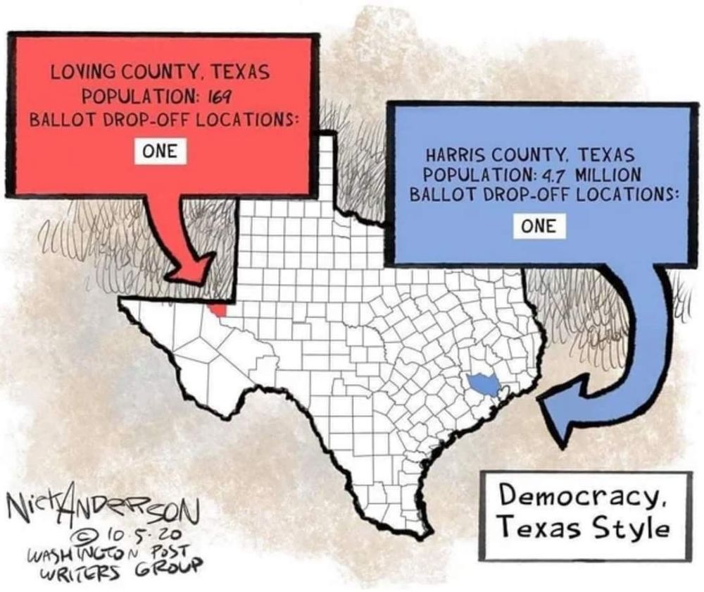 LOVING COUNTY, TEXAS POPULATION: 169 BALLOT DROP -OFF LOCATIONS: ONE HARRIS COUNTY. TEXAS POPULA TION: 4.7 MILLION BALLOT DROP-OFF LOCATIONS: ONE NicKANDERSON 10 is 20 WASH ICG POST WRITERS GROUP Democracy, Texas Style