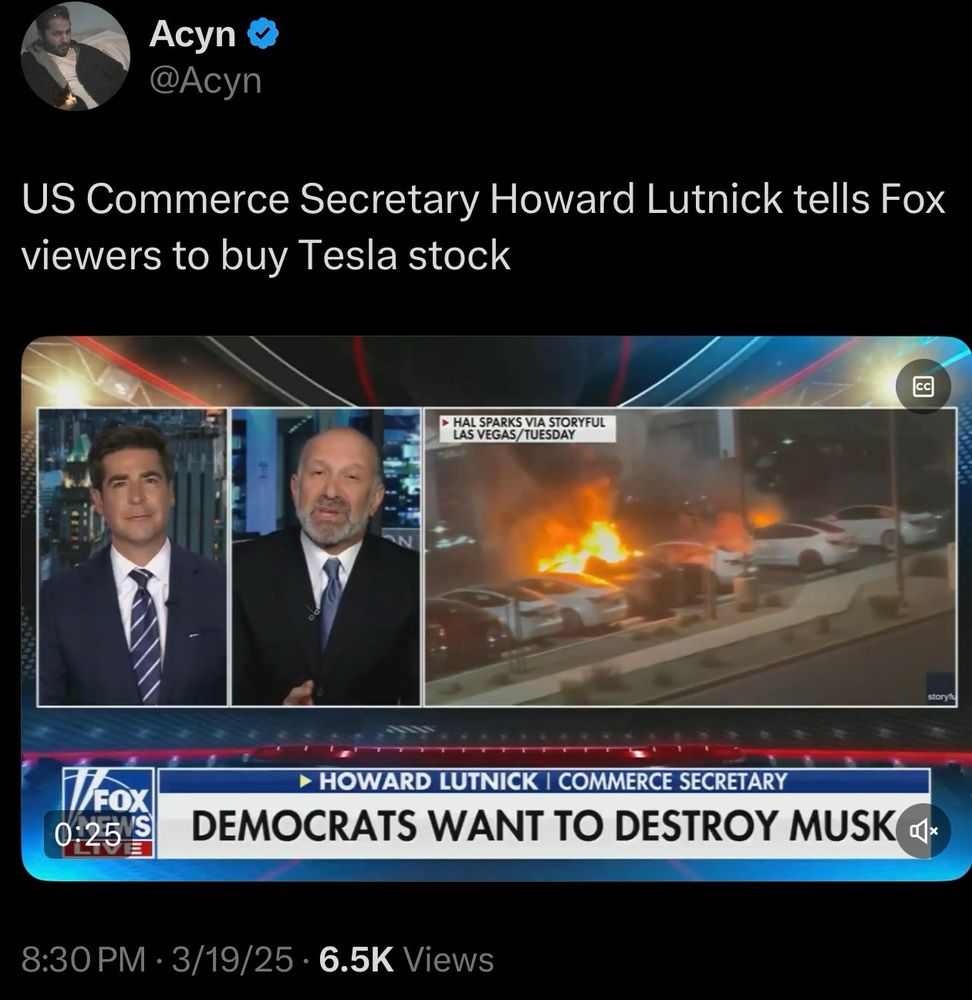 Acyn @Acyn US Commerce Secretary Howard Lutnick tells Fox viewers to buy Tesla stock HOWARD LUTNICK COMMERCE SECRETARY DEMOCRATS WANT TO DESTROY MUSK 8:30PM 3/19/25 6.5K Views