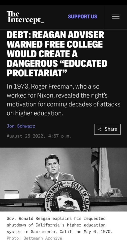 DEBT: REAGAN ADVISER WARNED FREECOLLEGE WOULD CREATE A DANGEROUS "EDUCATED PROLETARIAT"
In 1970. Roger Freeman, who also worked for Nixon, revealed the right's motivation for coming decades of attacks on higher education.
Jon Schwarz
Share
August 25 2022. 4:57 p.m.