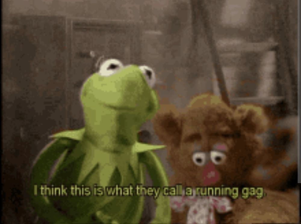 Kermit: "I think this is what hey call a running gag"