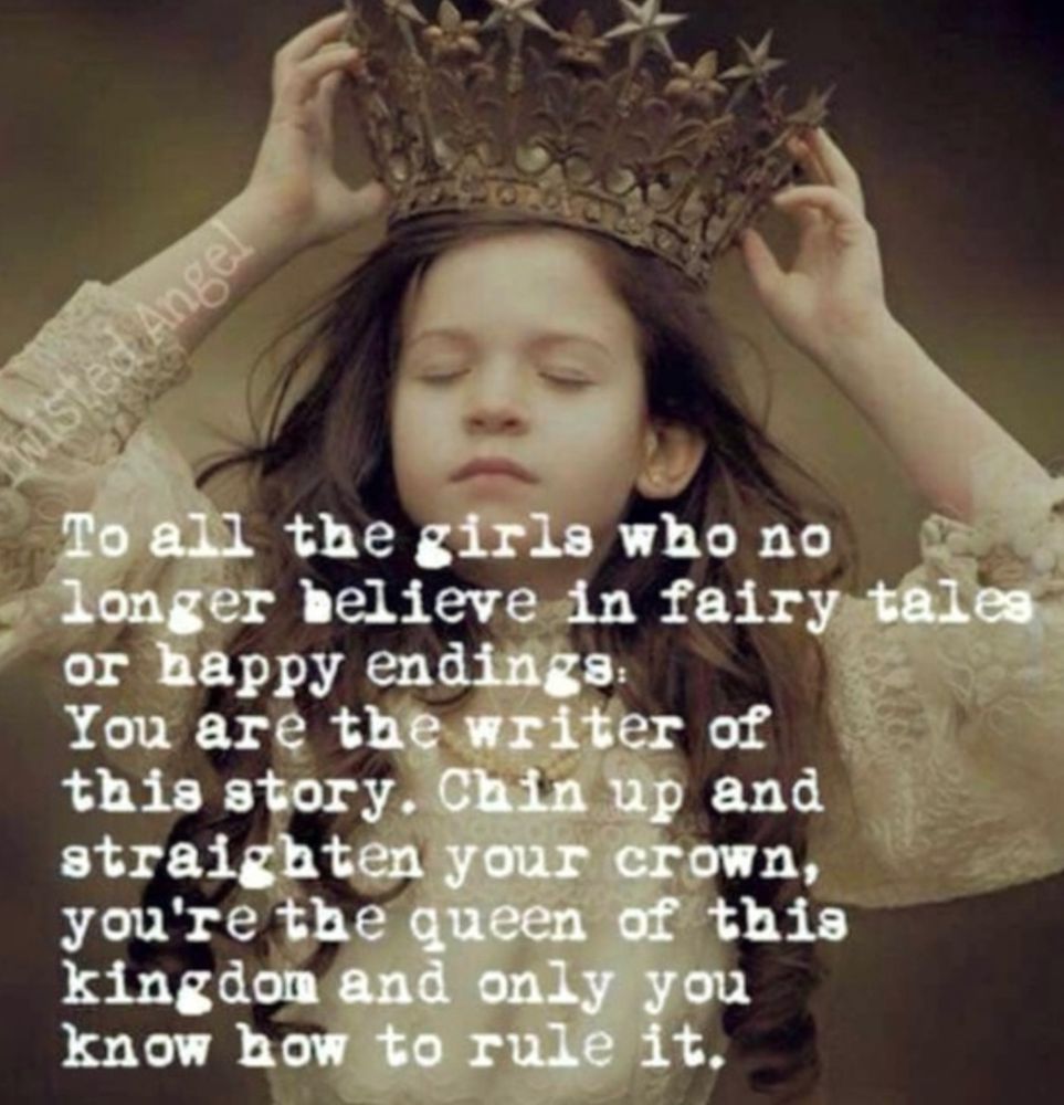 To all the girls who no longer believe in fairy tales or happy endings, you are the writer of this story. Chin up and straighten your crown, your the queen of this kingdom and only you know how to rule it.