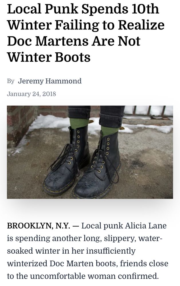 Photo of someone wearing Doc Martens. 

Text:

Local Punk Spends 10th Winter Failing to Realize
Doc Martens Are Not Winter Boots
By Jeremy Hammond
January 24, 2018
BROOKLYN, N.Y. - Local punk Alicia Lane is spending another long, slippery, water-soaked winter in her insufficiently winterized Doc Marten boots, friends close to the uncomfortable woman confirmed.