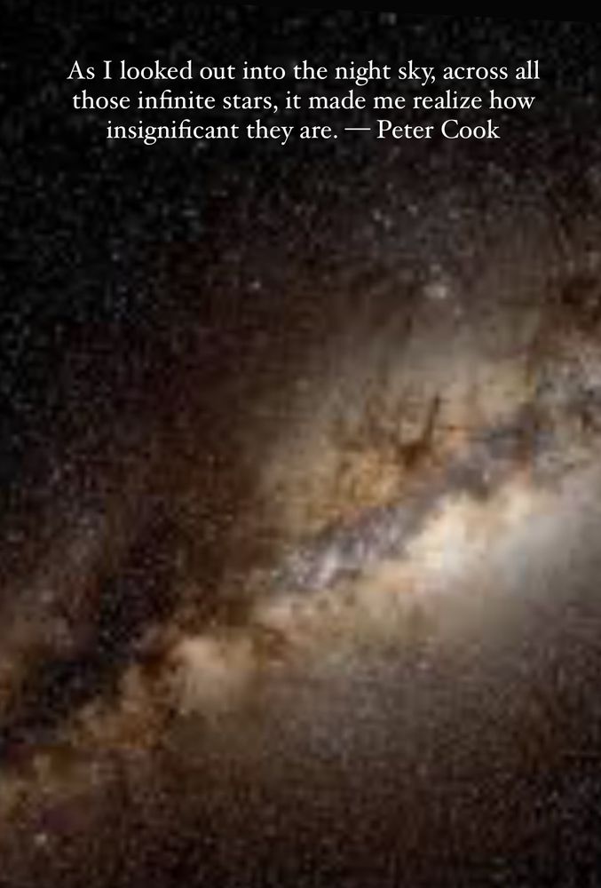 Photo of the galaxy with this peter Cook quotation: “As I looked out into the night sky, across all those infinite stars, it made me realize how insignificant they are.”