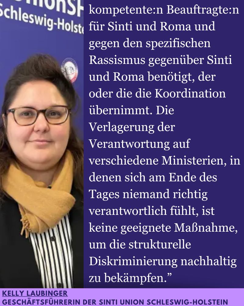kompetente:n Beauftragte:n für Sinti und Roma und gegen den spezifischen Rassismus gegenüber Sinti und Roma benötigt, der oder die die Koordination übernimmt. Die Verlagerung der Verantwortung auf verschiedene Ministerien, in denen sich am Ende des Tages niemand richtig verantwortlich fühlt, ist keine geeignete Maßnahme, um die strukturelle Diskriminierung nachhaltig zu bekämpfen.“