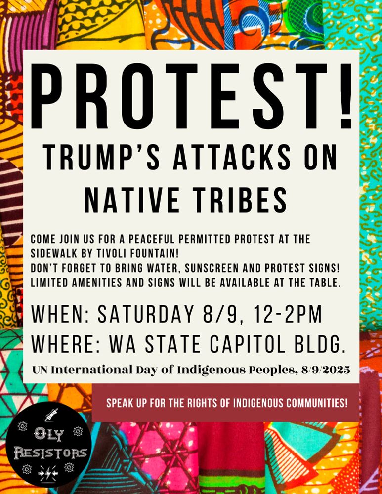 Protest Trump's attacks on Native Tribes at the WA State Capitol Bldg. on August 9th from 12pm-2pm. Please bring signs, water and sunscreen. Limited supplies will be available at the table.
