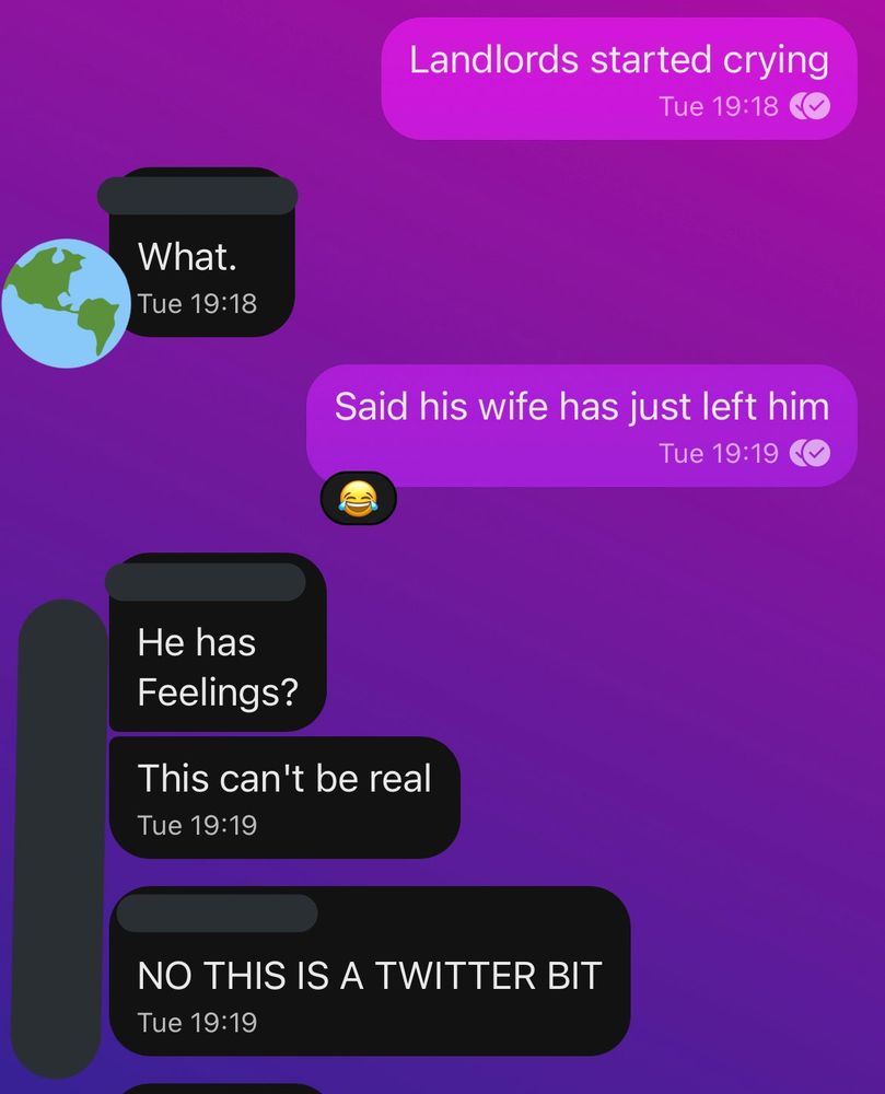 Landlords started crying
Tue 19:18

What.
Tue 19:18

Said his wife has just left him
Tue 19:19

He has
Feelings?
This can't be real
NO THIS IS A TWITTER BIT