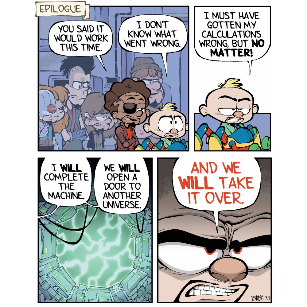 (Epilogue: Evil Kody, Evil Miles, Evil Krystal, Evil Kyle, Evil Carla and Evil Maxine are all standing in Evil Kody laboratory. They seem to be waiting for something) 
Evil Miles: You said it would work this time.
Evil Kody: I don’t know what went wrong.

Evil Kody: I must have gotten my calculations wrong, but no matter!

(Nearby a machine is charged up. It looks like a giant ring of twisted metal and wires that forms a circular doorway. Green electricity sparks across the entryway forming a web of current. 
Evil Kody: I WILL complete the machine.
Evil Kody: We WILL open a door to another universe. 

(Extreme closeup of Evil Kody. His eyes red.) 
Evil Kody: and we WILL take it over.