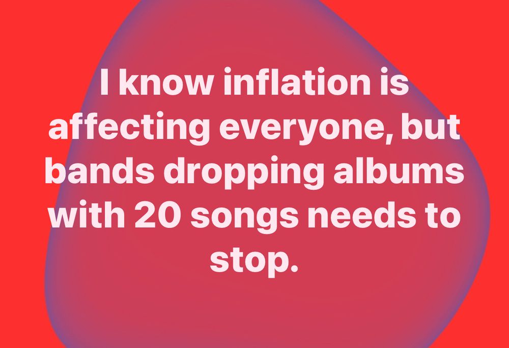 Facebook post which says: “I know inflation is
affecting everyone, but bands dropping albums with 20 songs needs to stop.”