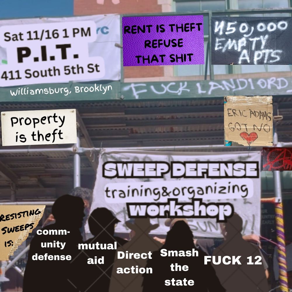 Picture of scaffolding in Brooklyn that’s been covered in art and graffiti. Overlaid text at the top left says “Sat 11/16 1pm. PIT. 411 South 5th St, Williamsburg, Brooklyn”. Text on purple bg top center reads “rent is theft. Refuse that shit.” Graffiti at the top right says “50k empty apartments.” The center reads “sweep defense training and organizing workshop”. The bottom of that picture shows silhouettes of people. Text at the bottom says. “Resisting sweeps is: community defense, mutual aid, direct action, Smash the state, fuck 12”