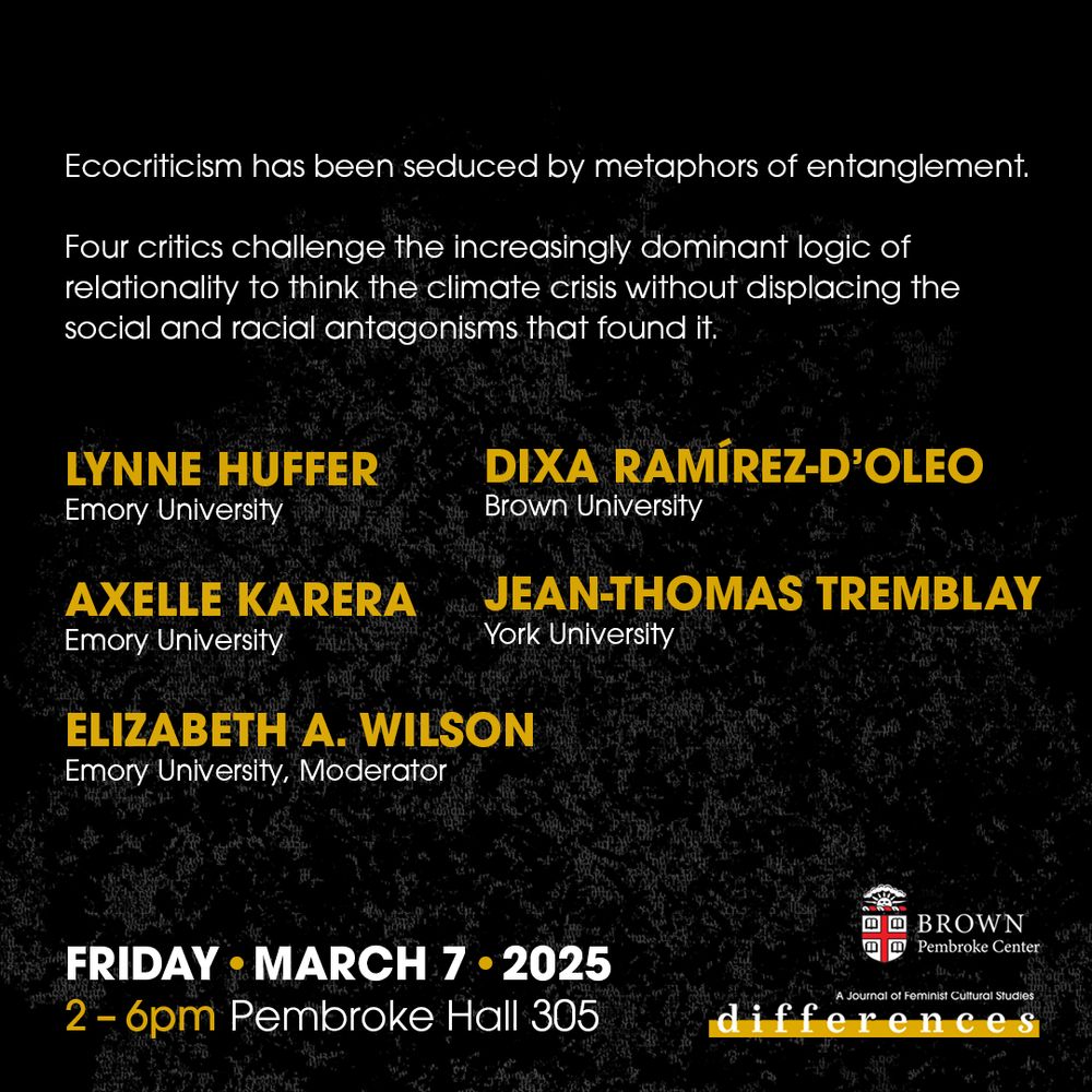 Poster for a colloquium titled "Limits of Legibility: The Climate of Critique." White and yellow text on black background.  The description reads: "Ecocriticism has been seduced by metaphors of entanglement. Four critics challenge the increasingly dominant logic of relationality to think the climate crisis without displacing the social and racial antagonisms that found it." Below this description is a list of participants: Lynne Huffer (Emory), Axelle Karera (Emory), Dixa Ramírez D’Oleo (Brown), and Jean-Thomas Tremblay (York), with Elizabeth A. Wilson (Emory) moderating. The event will take place on March 7th from 2pm to 6pm at Brown University in Pembroke Hall 305.
