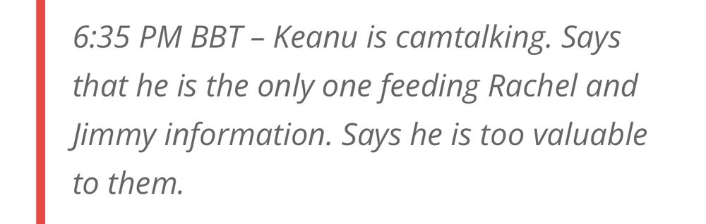 6:35 pm - Keanu is camtalking. Says that he is the only one feeding Rachel and Jimmy information. Says he is too valuable to them.