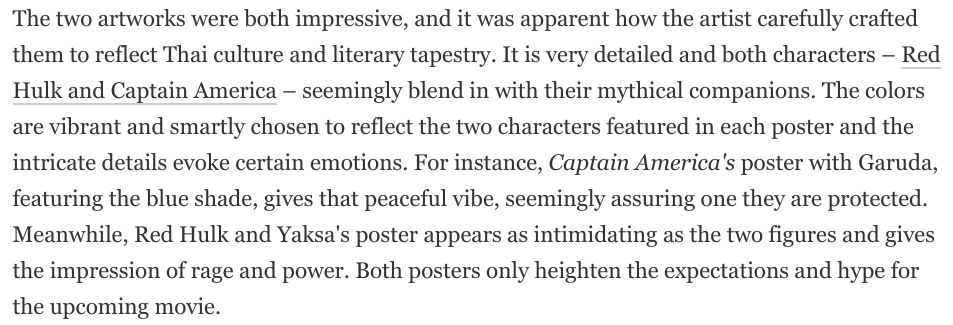 The two artworks were both impressive, and it was apparent how the artist carefully crafted them to reflect Thai culture and literary tapestry. It is very detailed and both characters – Red Hulk and Captain America – seemingly blend in with their mythical companions. The colors are vibrant and smartly chosen to reflect the two characters featured in each poster and the intricate details evoke certain emotions. For instance, Captain America's poster with Garuda, featuring the blue shade, gives that peaceful vibe, seemingly assuring one they are protected. Meanwhile, Red Hulk and Yaksa's poster appears as intimidating as the two figures and gives the impression of rage and power. Both posters only heighten the expectations and hype for the upcoming movie.