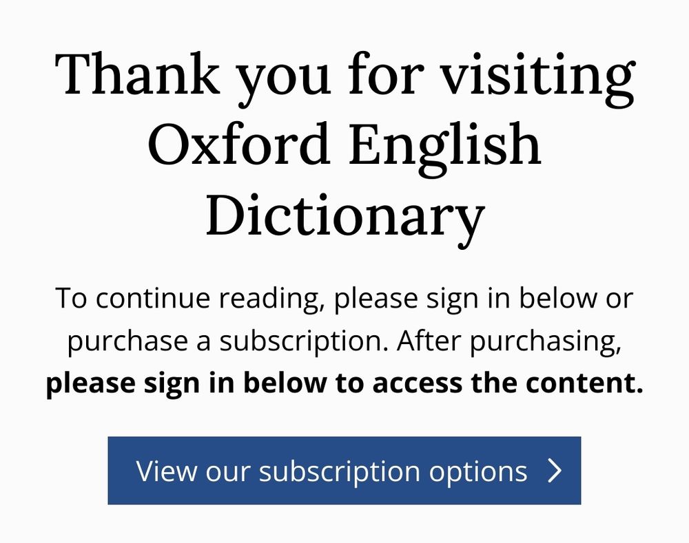 Thank you for visiting Oxford English Dictionary. To continue reading, please sign in below or purchase a subscription.

After purchasing, (in bold) please sign in below to access the content.

Button that says "View our subscription options (arrow)"