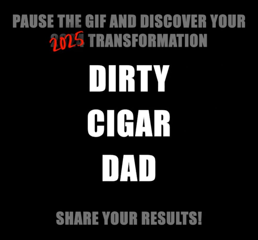 PAUSE THE GIF AND DISCOVER YOUR
2025 TRANSFORMATION

DIRTY
CIGAR
DAD

SHARE YOUR RESULTS!