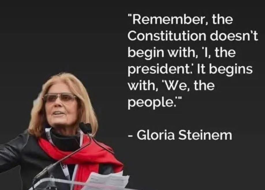 Remember, the Constitution doesn’t begin with “I, the President”. It begins with “We, the people”.
—Gloria Steinem