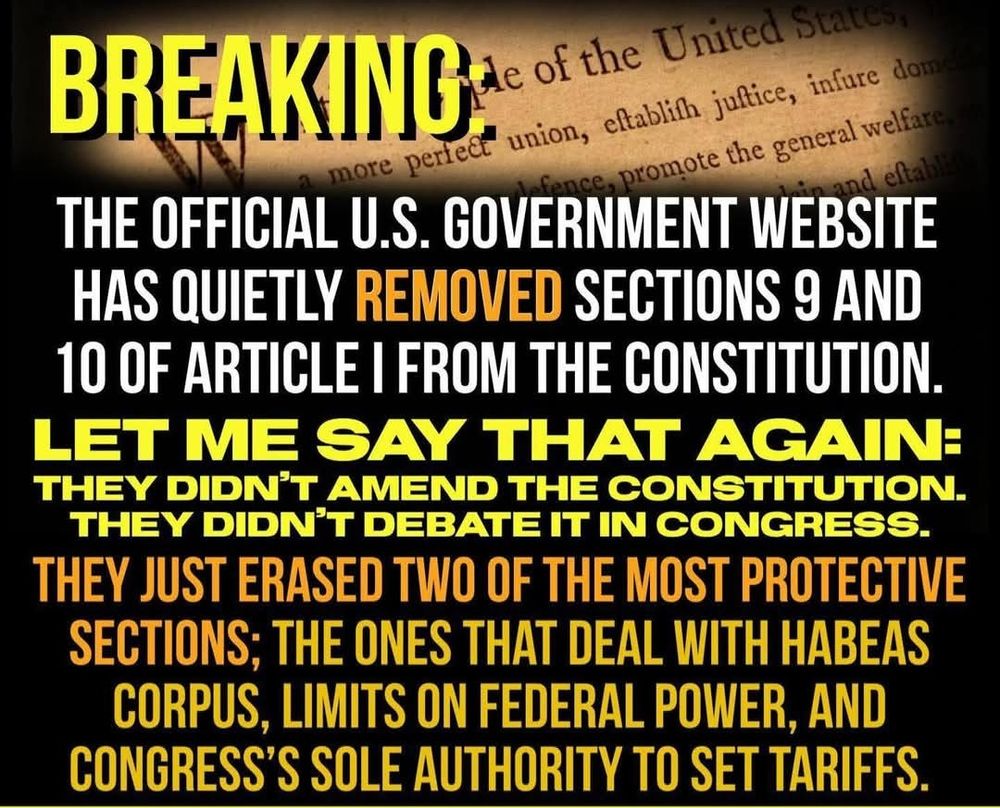 Breaking: The official US government website has quietly removed sections 9 and 10 of Article I from the Constitution. Let me say that again: They didn’t amend the constitution. They didn’t debate it in congress. They just erased two of the most protective sections; the ones that deal with habeas corpus, limits on federal power and congress’s sole authority to set tariffs. 