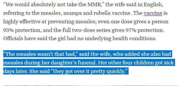 USA Today article linked in post - a screenshot quote of:
“We would absolutely not take the MMR,” the wife said in English, referring to the measles, mumps and rubella vaccine. The vaccine is highly effective at preventing measles; even one dose gives a person 93% protection, and the full two-dose series gives 97% protection. Officials have said the girl had no underlying health conditions.

[Following paragraph to end highlighted in screenshot]
“The measles wasn’t that bad,” said the wife, who added she also had measles during her daughter’s funeral. Her other four children got sick days later. She said “they got over it pretty quickly.” 

