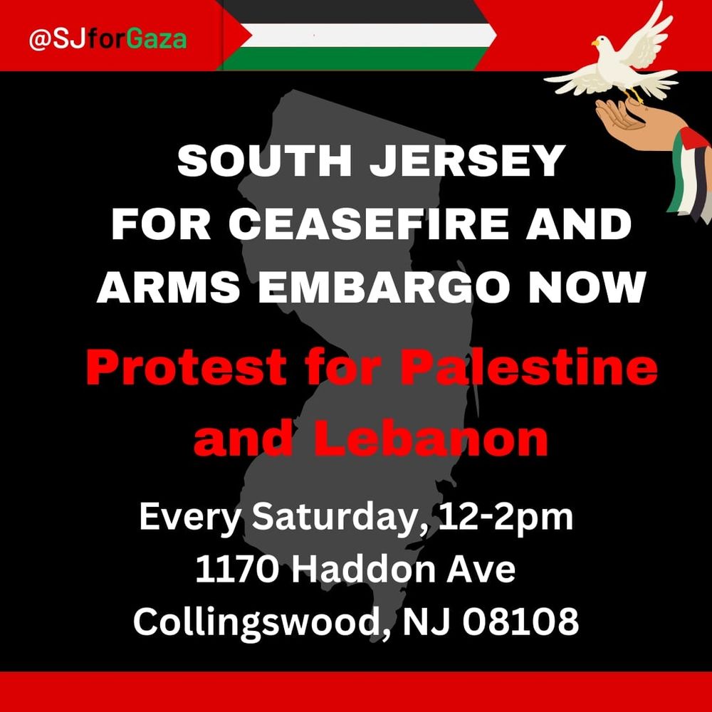Flyer with Palestinian flag along with a dove being released and the state of New Jersey in the background. It reads: South Jersey for ceasefire and arms embargo now. Protest for Palestine and Lebanon. Every Saturday, 12-2 1170 Haddon Ave Collingswood, NJ 08108