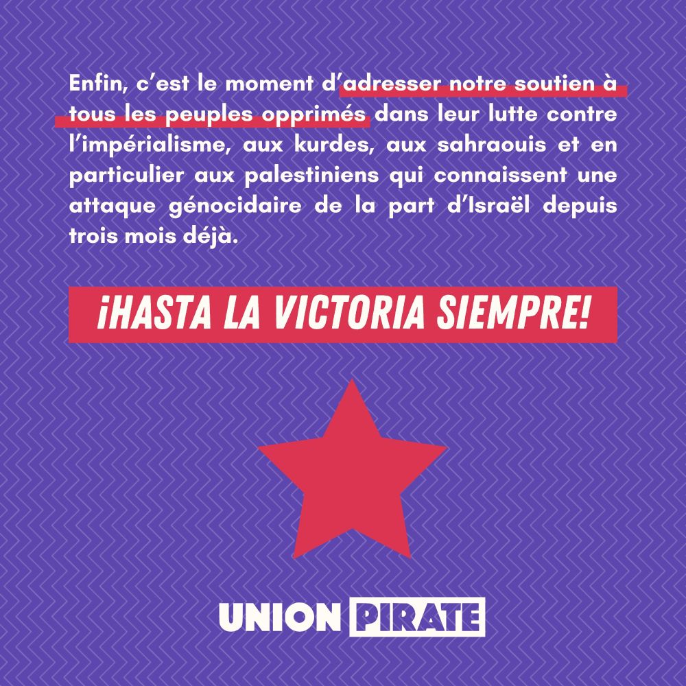 Enfin, c’est le moment d’adresser notre soutien à tous les peuples opprimés dans leur lutte contre l’impérialisme, aux kurdes, aux sahraouis et en particulier aux palestiniens qui connaissent une attaque génocidaire de la part d’Israël depuis trois mois déjà. 

¡Hasta la victoria siempre!